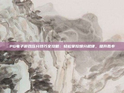 PG电子游戏压分技巧全攻略：轻松掌控爆分规律，提升胜率