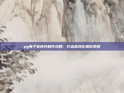 pg电子宣传片制作攻略：打造高转化爆款视频