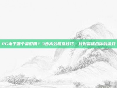 PG电子哪个最好用？3步高效筛选技巧，找到最适合你的游戏