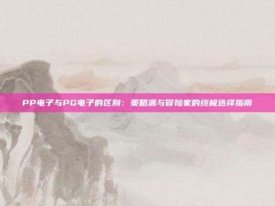 PP电子与PG电子的区别：策略派与冒险家的终极选择指南