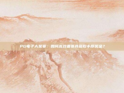 PG电子大奖赛：如何高效备赛并赢取丰厚奖金？