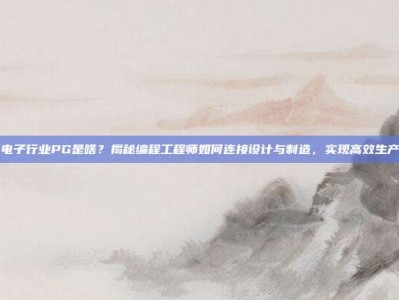电子行业PG是啥？揭秘编程工程师如何连接设计与制造，实现高效生产