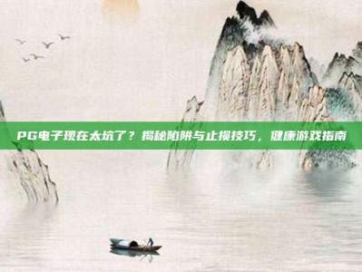 PG电子现在太坑了？揭秘陷阱与止损技巧，健康游戏指南