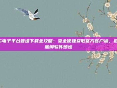 PG电子平台普通下载全攻略：安全便捷获取官方客户端，避免捆绑软件烦恼