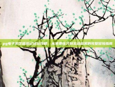 pg电子游艺嘻游记试玩攻略：从免费练习到实战赢奖的完整冒险指南