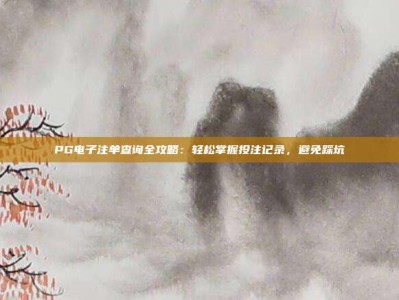 PG电子注单查询全攻略：轻松掌握投注记录，避免踩坑