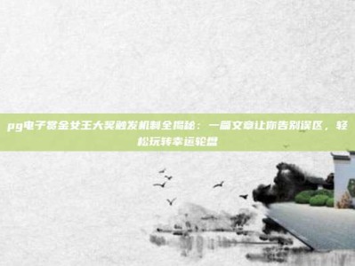 pg电子赏金女王大奖触发机制全揭秘：一篇文章让你告别误区，轻松玩转幸运轮盘