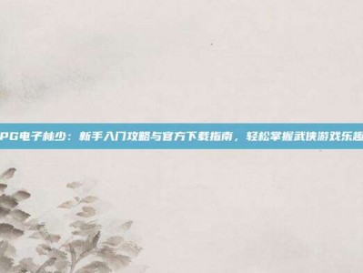 PG电子林少：新手入门攻略与官方下载指南，轻松掌握武侠游戏乐趣