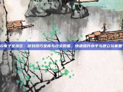 PG电子交流区：游戏技巧宝库与社交殿堂，快速提升水平与建立玩家圈子