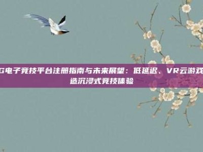 PG电子竞技平台注册指南与未来展望：低延迟、VR云游戏打造沉浸式竞技体验