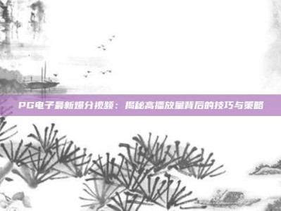 PG电子最新爆分视频：揭秘高播放量背后的技巧与策略