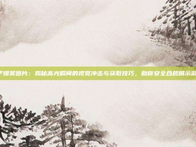 PG电子爆奖图片：揭秘高光瞬间的视觉冲击与获取技巧，助你安全合规展示游戏魅力