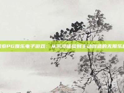 探索PG娱乐电子游戏：从沉浸体验到主动创造的无限乐趣