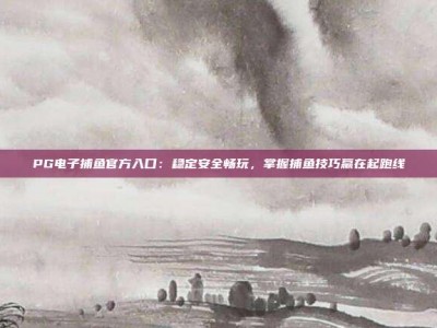 PG电子捕鱼官方入口：稳定安全畅玩，掌握捕鱼技巧赢在起跑线