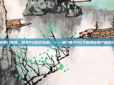 畅游澳门风情，尽享PG游戏乐趣！——澳门电子PG下载网站用户体验分享