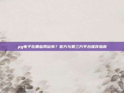 pg电子在哪些网站有？官方与第三方平台推荐指南