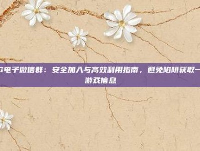 PG电子微信群：安全加入与高效利用指南，避免陷阱获取一手游戏信息