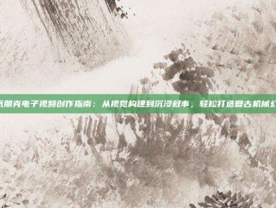 PG蒸汽朋克电子视频创作指南：从视觉构建到沉浸叙事，轻松打造复古机械幻想世界