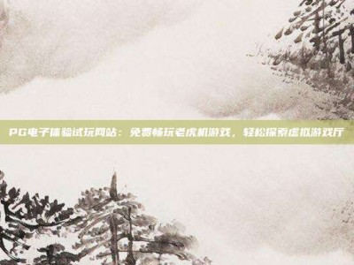 PG电子体验试玩网站：免费畅玩老虎机游戏，轻松探索虚拟游戏厅