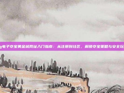 pg电子夺宝黄金城网址入门指南：从注册到社区，解锁夺宝策略与安全玩法