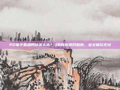 PG电子最稳网站怎么选？3步教你避开陷阱，安全畅玩无忧