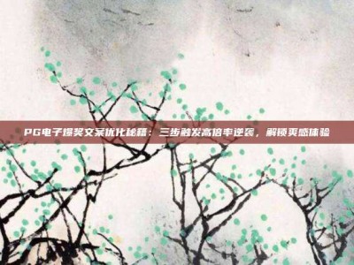 PG电子爆奖文案优化秘籍：三步触发高倍率逆袭，解锁爽感体验