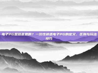 电子PG是啥意思啊？一次性讲透电子PG的定义、区别与玩法技巧
