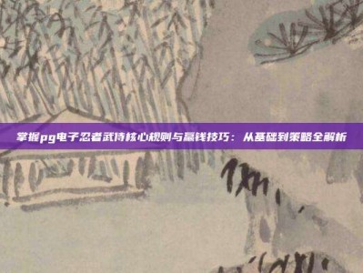 掌握pg电子忍者武侍核心规则与赢钱技巧：从基础到策略全解析