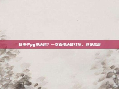 玩电子pg犯法吗？一文看懂法律红线，避免踩雷