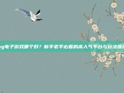 pg电子游戏哪个好？新手老手必看的高人气平台与玩法推荐