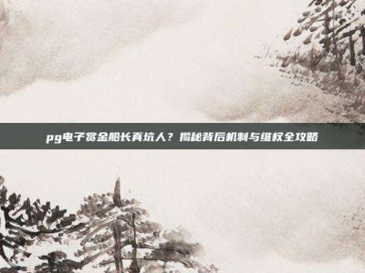 pg电子赏金船长真坑人？揭秘背后机制与维权全攻略