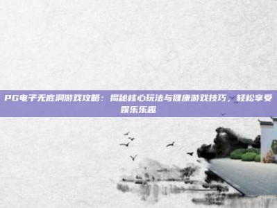 PG电子无底洞游戏攻略：揭秘核心玩法与健康游戏技巧，轻松享受娱乐乐趣