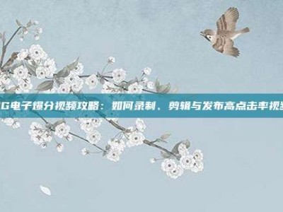 PG电子爆分视频攻略：如何录制、剪辑与发布高点击率视频