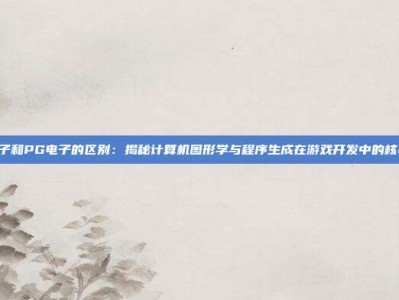 CG电子和PG电子的区别：揭秘计算机图形学与程序生成在游戏开发中的核心差异