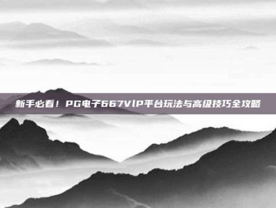 新手必看！PG电子667VlP平台玩法与高级技巧全攻略