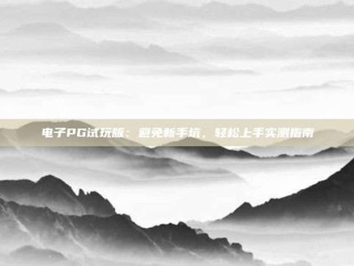 电子PG试玩版：避免新手坑，轻松上手实测指南