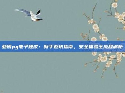 亚博pg电子建议：新手避坑指南，安全体验全流程解析