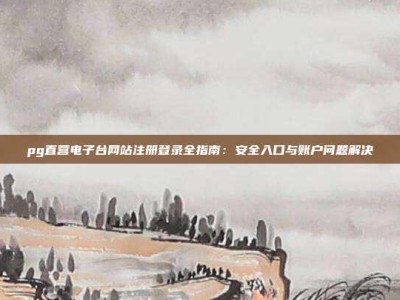 pg直营电子台网站注册登录全指南：安全入口与账户问题解决