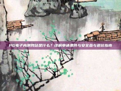 PG电子内测网站是什么？详解申请条件与安全参与避坑指南