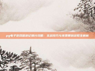 pg电子游戏嘻游记爆分攻略：实战技巧与免费筹码获取全解析