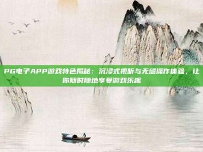 PG电子APP游戏特色揭秘：沉浸式视听与无缝操作体验，让你随时随地享受游戏乐趣