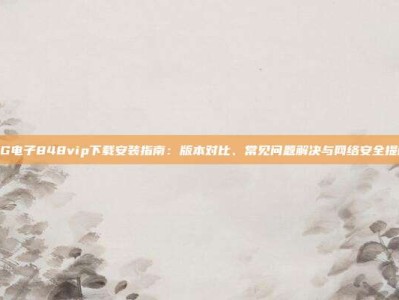 PG电子848vip下载安装指南：版本对比、常见问题解决与网络安全提醒