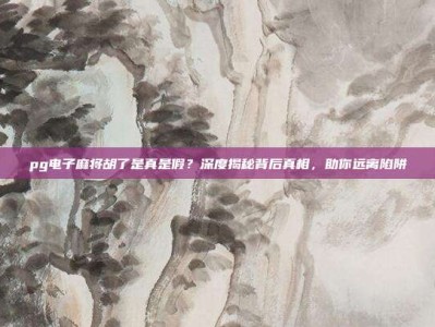pg电子麻将胡了是真是假？深度揭秘背后真相，助你远离陷阱