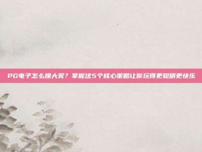 PG电子怎么爆大奖？掌握这5个核心策略让你玩得更聪明更快乐