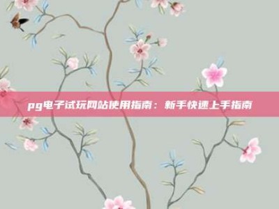 pg电子试玩网站使用指南：新手快速上手指南