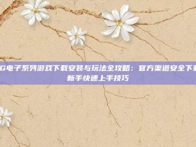 PG电子系列游戏下载安装与玩法全攻略：官方渠道安全下载、新手快速上手技巧