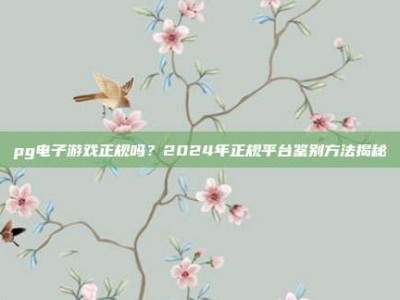 pg电子游戏正规吗？2024年正规平台鉴别方法揭秘