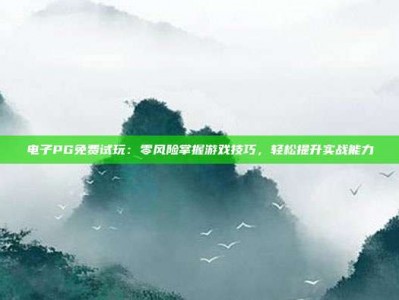 电子PG免费试玩：零风险掌握游戏技巧，轻松提升实战能力