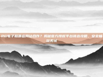 PG电子和哪些网站合作？揭秘官方授权平台挑选攻略，安全畅玩无忧