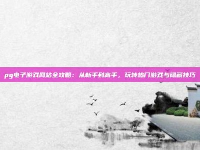 pg电子游戏网站全攻略：从新手到高手，玩转热门游戏与隐藏技巧